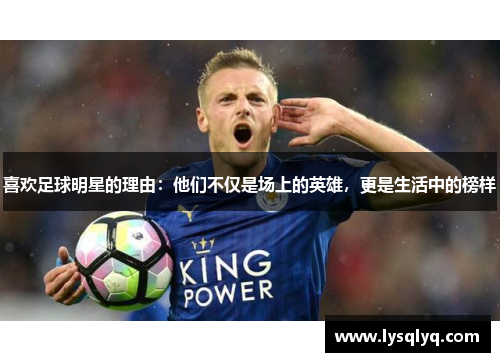 喜欢足球明星的理由：他们不仅是场上的英雄，更是生活中的榜样