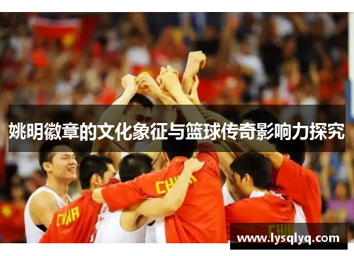 姚明徽章的文化象征与篮球传奇影响力探究