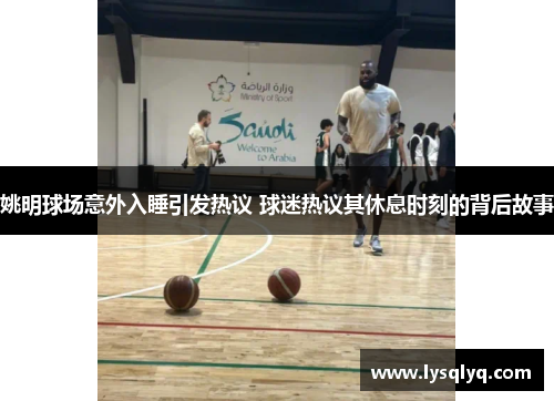 姚明球场意外入睡引发热议 球迷热议其休息时刻的背后故事