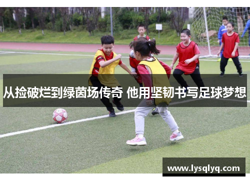 从捡破烂到绿茵场传奇 他用坚韧书写足球梦想