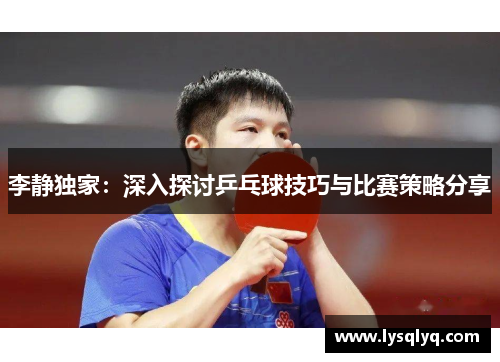 李静独家：深入探讨乒乓球技巧与比赛策略分享