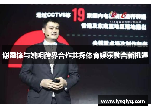谢霆锋与姚明跨界合作共探体育娱乐融合新机遇