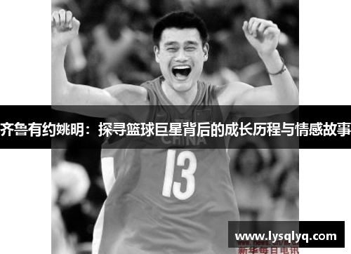 齐鲁有约姚明：探寻篮球巨星背后的成长历程与情感故事