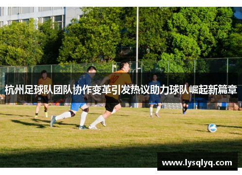 杭州足球队团队协作变革引发热议助力球队崛起新篇章