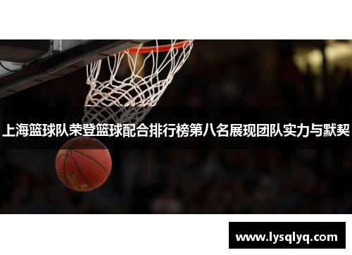 上海篮球队荣登篮球配合排行榜第八名展现团队实力与默契