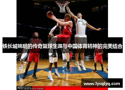 铁长城姚明的传奇篮球生涯与中国体育精神的完美结合
