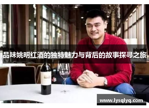 品味姚明红酒的独特魅力与背后的故事探寻之旅