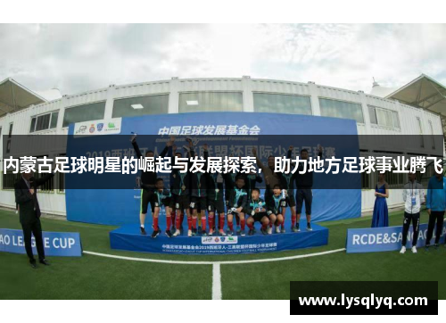 内蒙古足球明星的崛起与发展探索，助力地方足球事业腾飞