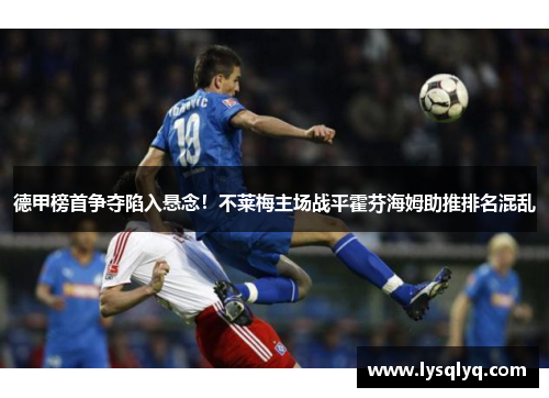 德甲榜首争夺陷入悬念！不莱梅主场战平霍芬海姆助推排名混乱