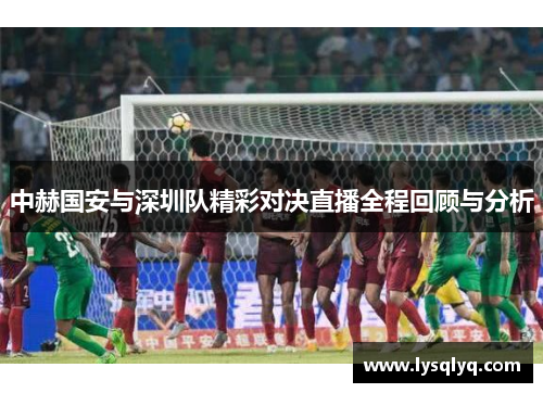 中赫国安与深圳队精彩对决直播全程回顾与分析