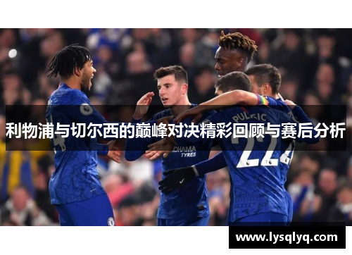 利物浦与切尔西的巅峰对决精彩回顾与赛后分析