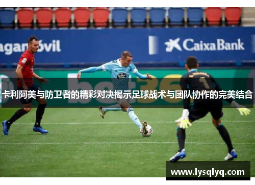 卡利阿美与防卫者的精彩对决揭示足球战术与团队协作的完美结合