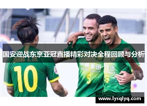 国安迎战东京亚冠直播精彩对决全程回顾与分析