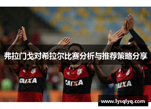 弗拉门戈对希拉尔比赛分析与推荐策略分享