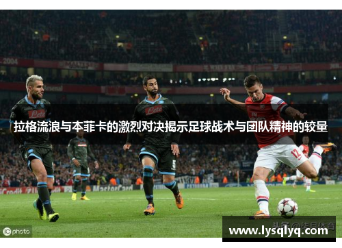 拉格流浪与本菲卡的激烈对决揭示足球战术与团队精神的较量