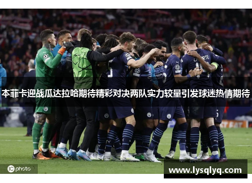 本菲卡迎战瓜达拉哈期待精彩对决两队实力较量引发球迷热情期待
