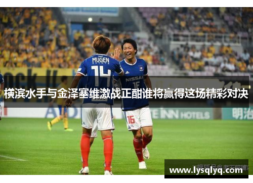 横滨水手与金泽塞维激战正酣谁将赢得这场精彩对决