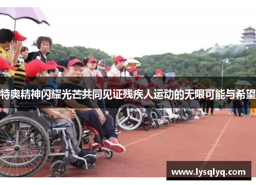 特奥精神闪耀光芒共同见证残疾人运动的无限可能与希望