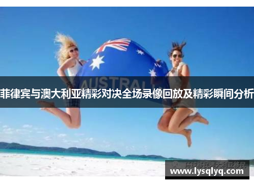 菲律宾与澳大利亚精彩对决全场录像回放及精彩瞬间分析