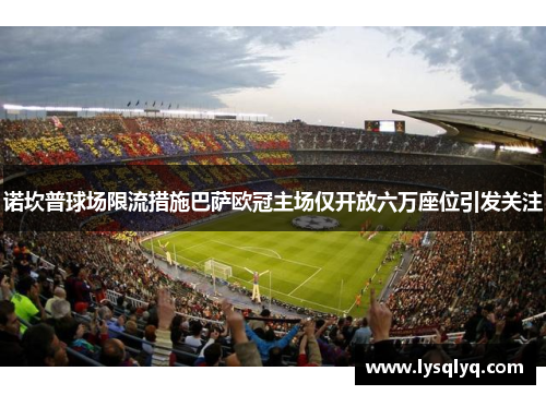 诺坎普球场限流措施巴萨欧冠主场仅开放六万座位引发关注
